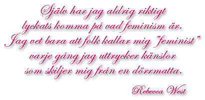 Citat: Själv har jag aldrig riktigt lyckats komma på vad feminism är. Jag vet bara att folk kallar mig "feminist" varje gång jag uttrycker känslor som skiljer mig från en dörrmatta. Rebecca West