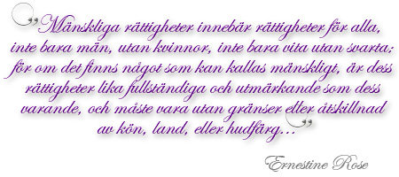 'Mnskliga rttigheter innebr rttigheter fr alla, inte bara mn, utan kvinnor, inte bara vita utan svarta; fr om det finns ngot som kan kallas mnskligt, r dess rttigheter lika fullstndiga och utmrkande som dess varande, och mste vara utan grnser eller skillnad av kn, land, eller hudfrg...' Ernestine Rose