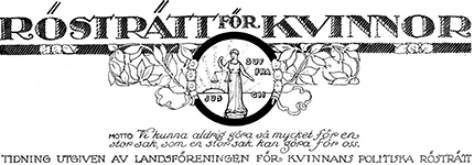 Huvudet, som det såg ut det sista året av tidningen: Rösträtt för kvinnor överst, symbolen inbakad i slingrande blad och texten: "Motto: Vi kunna aldrig göra så mycket för en stor sak, som en stor sak kan göra för oss." och längst ner står: "Utgiven av Landsföreningen för kvinnans politiska rösträtt