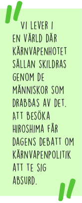 Citat: Vi lever i en värld där kärnvapenhotet sällan skildras genom de människor som drabbas av det. Att besöka Hiroshima får dagens debatt om kärnvapenpolitik att te sig absurd.