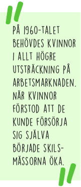 Citat: På 1960-talet behövdes kvinnor i allt högre utsträckning på arbetsmarknaden. När kvinnor förstod att de kunde försörja sig själva började skilsmässorna öka.