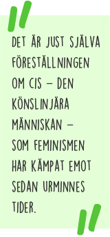 Citat: Det är just själva föreställningen om cis – den könslinjära människan – som feminismen har kämpat emot sedan urminnes tider.