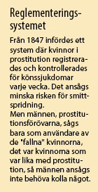 Ruta med texten: Reglementeringssystemet  Från 1847 infördes ett system där kvinnor registrerades och kontrollerades för könssjukdomar flera gånger i veckan. Männen,  , prostitutionsförövarna, sågs bara som användare av de "fallna" kvinnorna, det var kvinnorna som var lika med prostitution, så männen ansågs inte behöva kolla något.