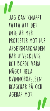 Citat: Jag kan knappt fatta att det inte är mer protester mot hur arbetsmarknaden har utvecklats. Det borde vara något hela kvinnorörelsen reagerar på och agerar mot.