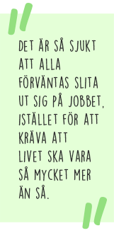 Citat: Det är så sjukt att alla förväntas slita ut sig på jobbet idag, istället för att kräva att livet ska vara så mycket mer än så.