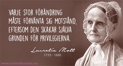 Citat: Varje stor förändring  måste förvänta sig motstånd,  eftersom den skakar själva grunden för privilegierna. Lucretia Mott 1793-1880