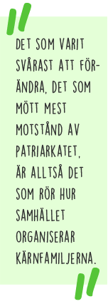 Citat: Det som varit svårast att förändra, det som mött mest motstånd av patriarkatet, är alltså det som rör hur samhället organiserar kärnfamiljerna.