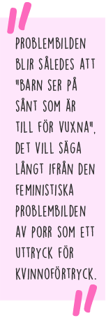 Citat: Problembilden blir således att "barn ser på sånt som är till för vuxna", det vill säga långt ifrån den feministiska problembilden av porr som ett uttryck för kvinnoförtryck.