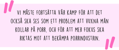 Citat: Vi måste fortsätta vår kamp för att det också ska ses som ett problem att vuxna män kollar på porr, och för att mer fokus ska riktas mot att bekämpa porrindustrin.