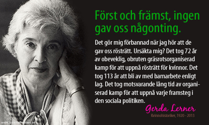 Foto av Gerda Lerner till texten: Först och främst, ingen gav oss någonting. Det gör mig förbannad när jag hör att de gav oss rösträtt. Ursäkta mig? Det tog 72 år av obeveklig, obruten gräsrotsorganiserad kamp för att uppnå rösträtt för kvinnor. Det tog 113 år att bli av med barnarbete enligt lag. Det tog motsvarande lång tid av organiserad kamp för att uppnå varje framsteg i den sociala politiken.