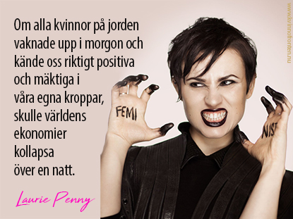 Om alla kvinnor p jorden vaknade upp i morgon och kände oss riktigt positiva och mäktiga i våra egna kroppar, skulle världens ekonomier kollapsa över en natt. Laurie Penny