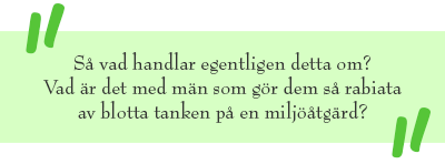 Citat: Så vad handlar egentligen detta om? Vad är det med män som gör dem så rabiata av blotta tanken på en miljöåtgärd?