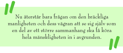 Citat: Nu återstår bara frågan om den bräckliga manligheten och dess vägran att se sig själv som en del av ett större sammanhang ska få köra hela mänskligheten in i avgrunden.