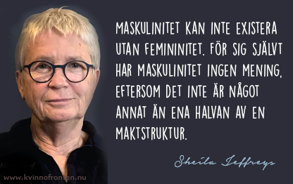 Citat: Maskulinitet kan inte existera utan femininitet. För sig självt har maskulinitet ingen mening, eftersom det inte är något annat än ena halvan av en maktstruktur. Sheila Jeffreys