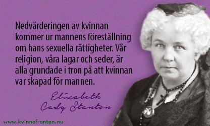 Citat: Nedvärderingen av kvinnan kommer ur mannens föreställning om hans sexuella rättigheter. Vår religion, våra lagar och seder, är alla grundade i tron på att kvinnan var skapad för mannen. Elizabeth Cady Stanton