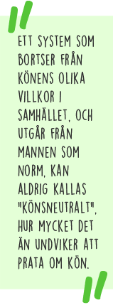 Citat: Ett system som bortser från könens olika villkor i samhället, och istället utgår från mannen som norm, kan ju aldrig kallas "könsneutralt", hur mycket det än undviker att prata om kön.