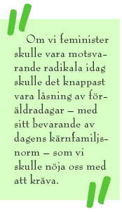 Citat-ruta med texten: Om vi feminister skulle vara motsvarande radikala idag skulle det knappast vara låsning av föräldradagar – med sitt bevarande av dagens kärnfamiljsnorm – som vi skulle nöja oss med att kräva.