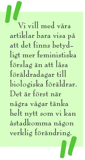 Citat-ruta med texten: Vi vill med våra artiklar bara visa på att det finns betydligt mer feministiska förslag än att låsa föräldradagar till biologiska föräldrar. Det är först när några vågar tänka helt nytt som vi kan åstadkomma någon verklig förändring.