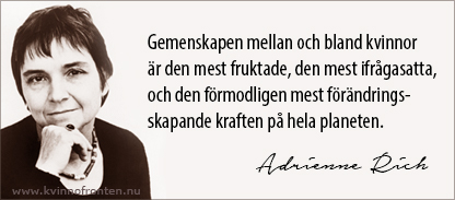 Citat: Gemenskapen mellan och bland kvinnor är den mest fruktade, den mest ifrågasatta, och den förmodligen mest förändringsskapande kraften på hela planeten. Adrienne Rich