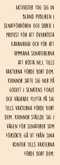 Ruta med citat ur texten: Aktivister tog sig in bland publiken i senatförhören och skrek i protest för att överrösta Kavanaugh och för att uppmana senatorerna till att rösta nej, tills vakterna förde bort dem. Kvinnor satte sig ner på golvet i senatens foajé och vägrade flytta på sig tills vakterna förde bort dem. Kvinnor ställde sig i vägen för senatorer som försökte gå ut från sina kontor tills vakterna förde bort dem.