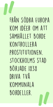 Citat: Från södra Europa kom idéer om att samhället borde kontrollera prostitutionen. Stockholms stad började 1838 driva två kommunala bordeller.