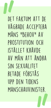 Citat: Det faktum att de vägrade acceptera mäns "behov" av prostitution och istället krävde av män att ändra sin sexualitet retade förstås upp den tidens manschauvinister.