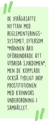 Citat: De ifrågasatte nyttan med reglementeringssystemet, eftersom "männen äro oförhindrade att utbreda sjukdomen", men de kopplade också tydligt ihop prostitutionen med kvinnors underordning i samhället.