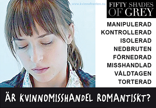 Fifty shades of Grey     MANIPULERAD   KONTROLLERAD   ISOLERAD   NEDBRUTEN   FÖRNEDRAD   MISSHANDLAD   VÅLDTAGEN   TORTERAD     ÄR KVINNOMISSHANDEL ROMANTISKT?